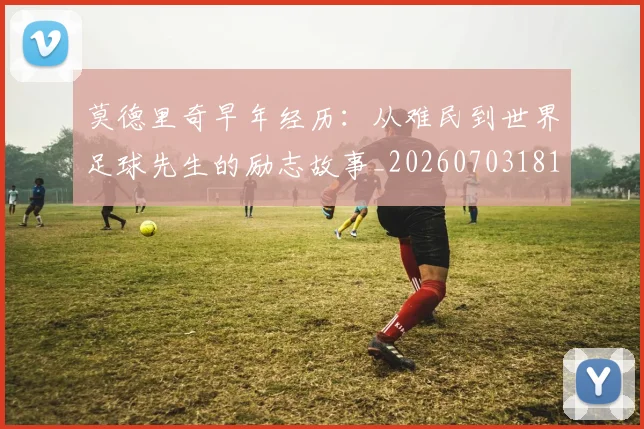 莫德里奇早年经历:从难民到世界足球先生的励志故事_20260703181750