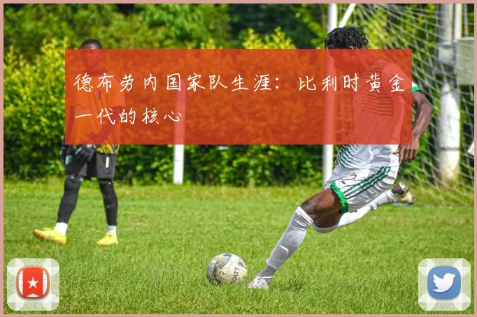 德布劳内国家队生涯：比利时黄金一代的核心