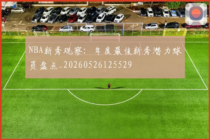 NBA新秀观察：年度最佳新秀潜力球员盘点_20260526125529