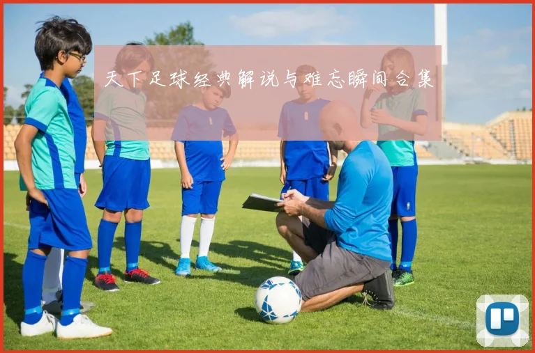 天下足球经典解说与难忘瞬间合集