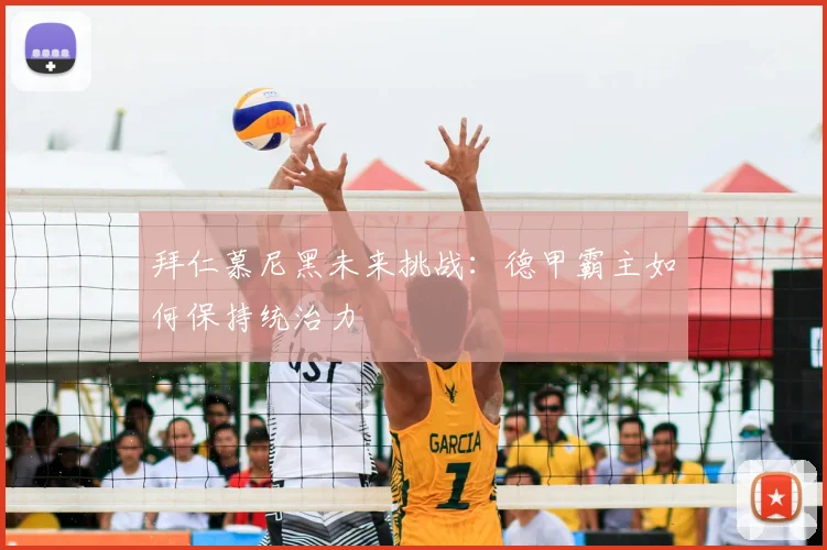 拜仁慕尼黑未来挑战:德甲霸主如何保持统治力