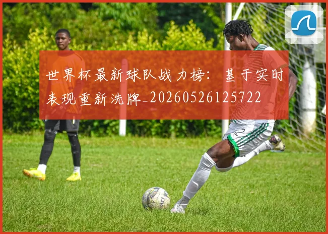 世界杯最新球队战力榜：基于实时表现重新洗牌_20260526125722