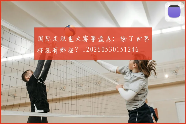 国际足联重大赛事盘点：除了世界杯还有哪些？_20260530151246