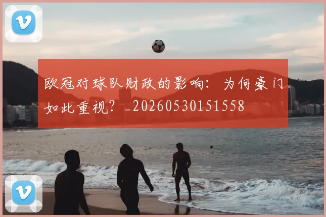 欧冠对球队财政的影响:为何豪门如此重视?_20260530151558