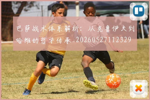 巴萨战术体系解析：从克鲁伊夫到哈维的哲学传承_20260527112329