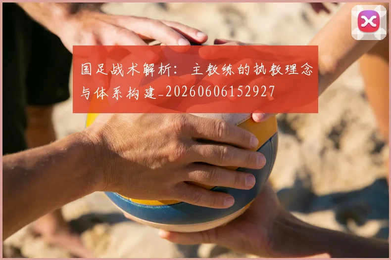 国足战术解析:主教练的执教理念与体系构建_20260606152927