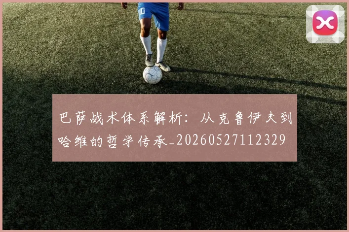 巴萨战术体系解析:从克鲁伊夫到哈维的哲学传承_20260527112329