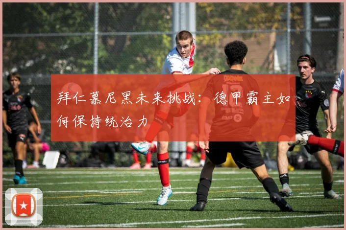拜仁慕尼黑未来挑战:德甲霸主如何保持统治力