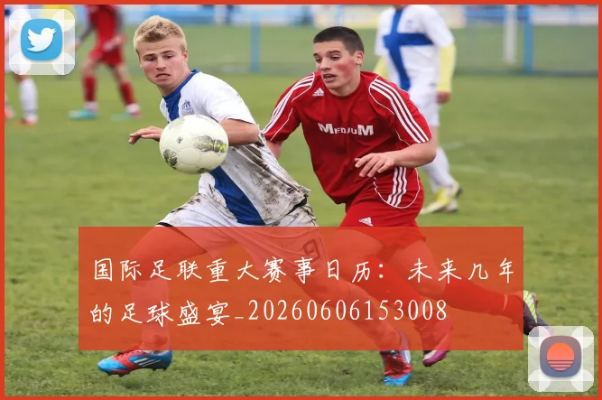 国际足联重大赛事日历:未来几年的足球盛宴_20260606153008