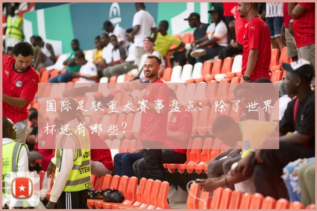 国际足联重大赛事盘点:除了世界杯还有哪些?