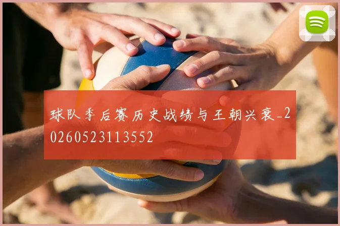 球队季后赛历史战绩与王朝兴衰_20260523113552