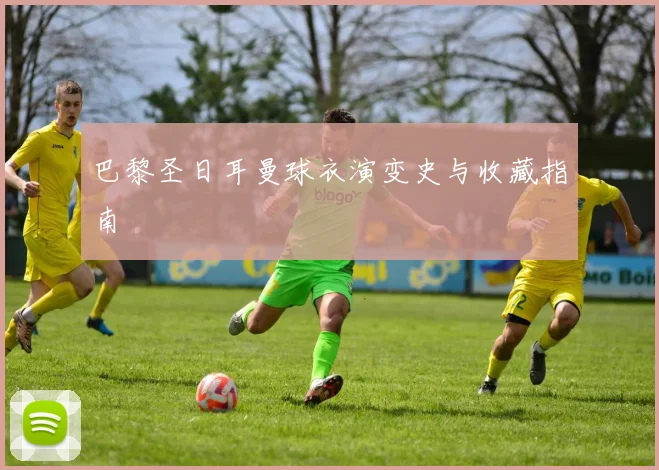 巴黎圣日耳曼球衣演变史与收藏指南
