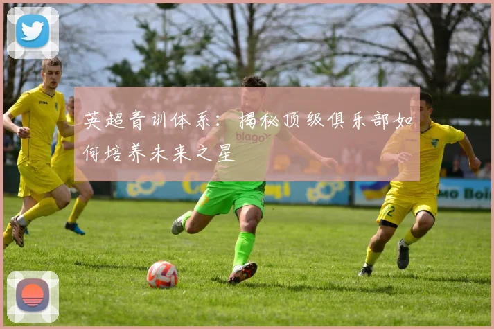 英超青训体系：揭秘顶级俱乐部如何培养未来之星