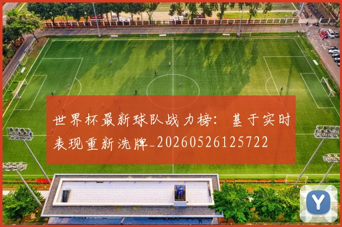世界杯最新球队战力榜:基于实时表现重新洗牌_20260526125722