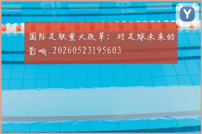 国际足联重大改革：对足球未来的影响_20260523195603