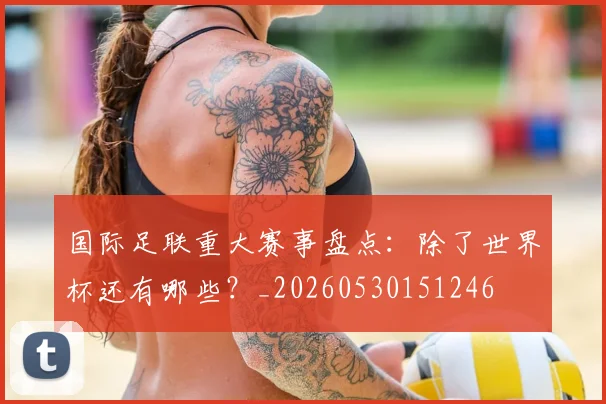 国际足联重大赛事盘点：除了世界杯还有哪些？_20260530151246