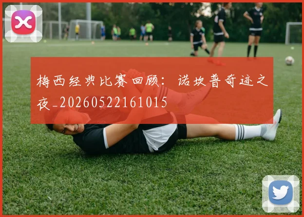 梅西经典比赛回顾：诺坎普奇迹之夜_20260522161015