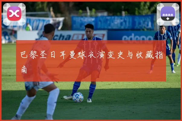 巴黎圣日耳曼球衣演变史与收藏指南
