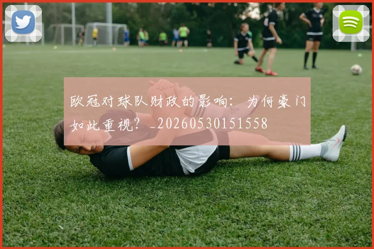 欧冠对球队财政的影响：为何豪门如此重视？_20260530151558