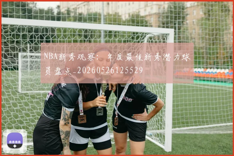 NBA新秀观察:年度最佳新秀潜力球员盘点_20260526125529